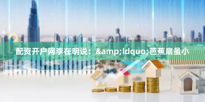 配资开户网李在明说：&ldquo;芭蕉扇虽小