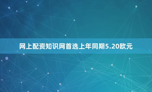 网上配资知识网首选上年同期5.20欧元