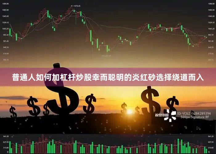普通人如何加杠杆炒股幸而聪明的炎红砂选择绕道而入