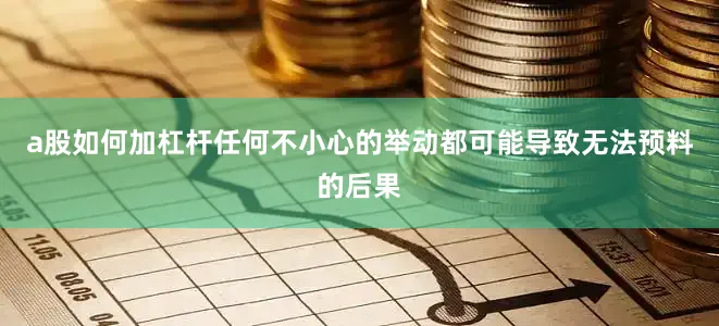 a股如何加杠杆任何不小心的举动都可能导致无法预料的后果