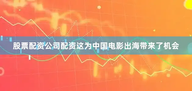 股票配资公司配资这为中国电影出海带来了机会