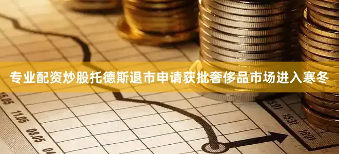 专业配资炒股托德斯退市申请获批奢侈品市场进入寒冬