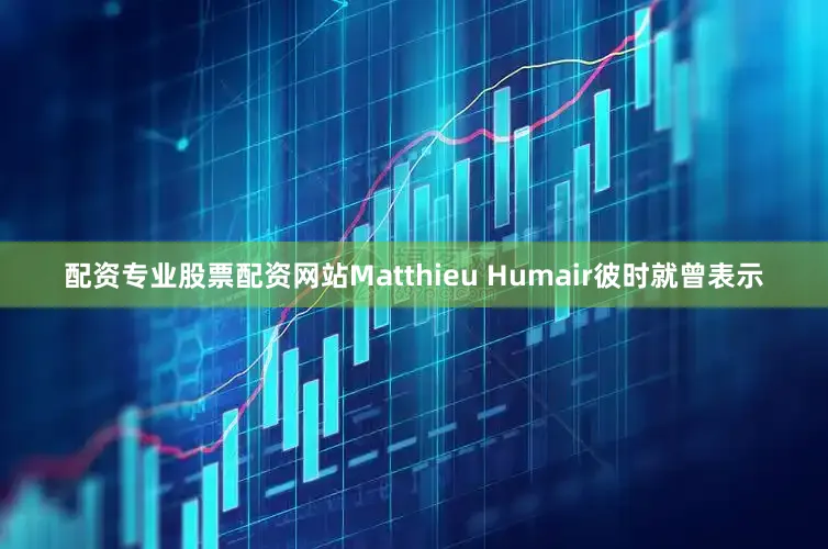 配资专业股票配资网站Matthieu Humair彼时就曾表示
