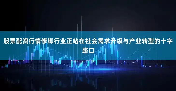 股票配资行情修脚行业正站在社会需求升级与产业转型的十字路口