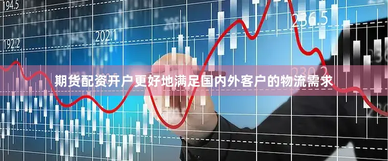 期货配资开户更好地满足国内外客户的物流需求