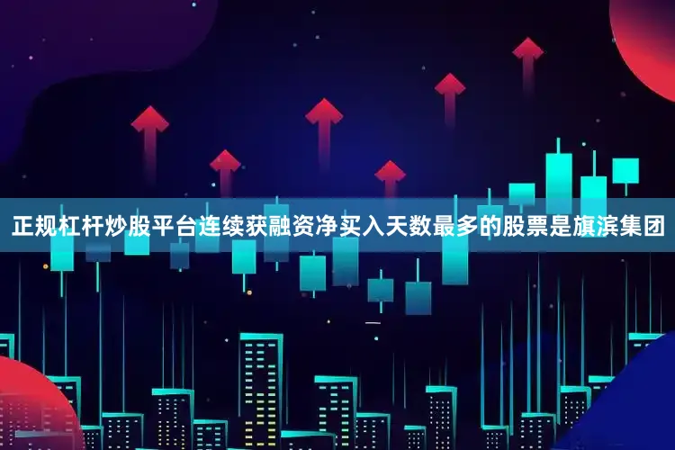 正规杠杆炒股平台连续获融资净买入天数最多的股票是旗滨集团