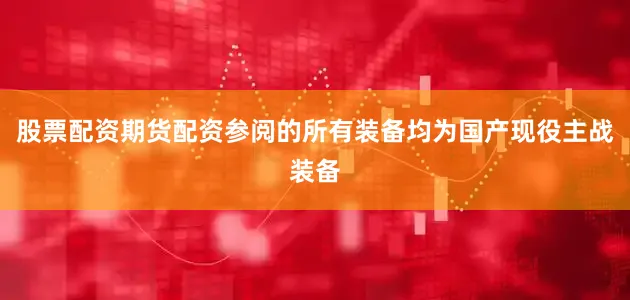 股票配资期货配资参阅的所有装备均为国产现役主战装备