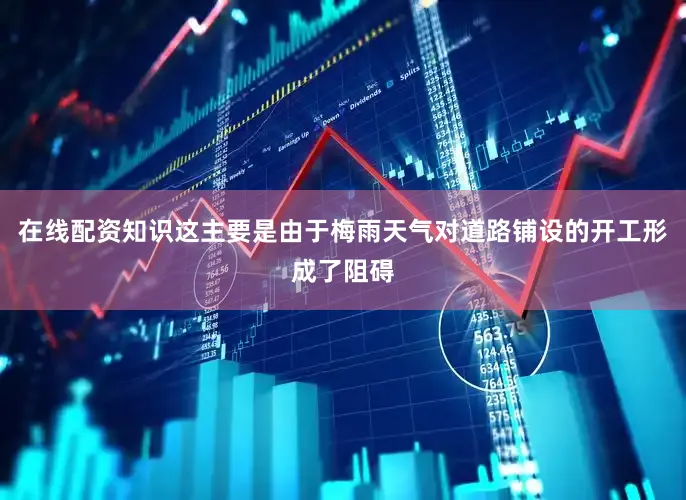 在线配资知识这主要是由于梅雨天气对道路铺设的开工形成了阻碍