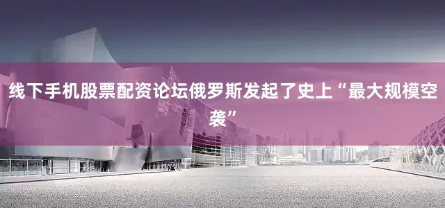 线下手机股票配资论坛俄罗斯发起了史上“最大规模空袭”