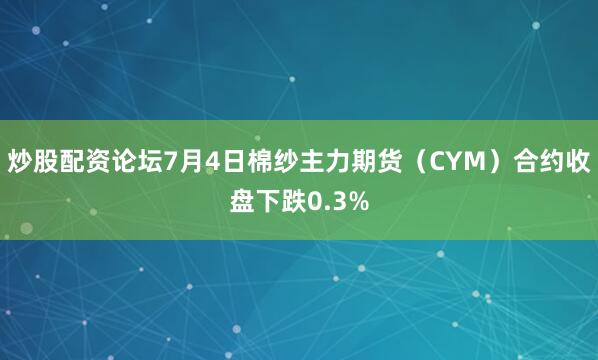 炒股配资论坛7月4日棉纱主力期货（CYM）合约收盘下跌0.3%