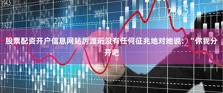 股票配资开户信息网站厉渡珩没有任何征兆地对她说：“你我分开吧