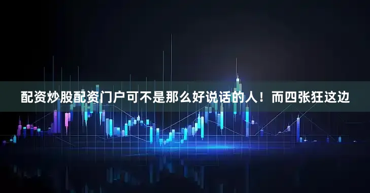 配资炒股配资门户可不是那么好说话的人！而四张狂这边