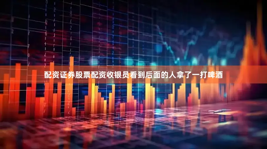 配资证券股票配资收银员看到后面的人拿了一打啤酒