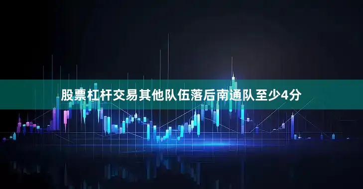 股票杠杆交易其他队伍落后南通队至少4分