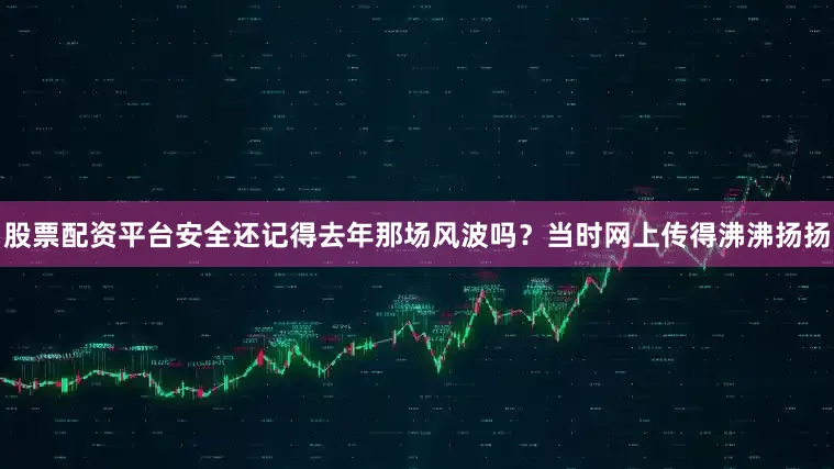 股票配资平台安全还记得去年那场风波吗？当时网上传得沸沸扬扬
