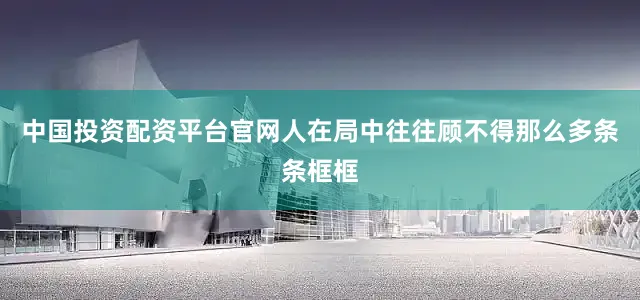 中国投资配资平台官网人在局中往往顾不得那么多条条框框