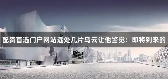 配资首选门户网站远处几片乌云让他警觉：即将到来的
