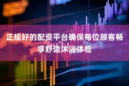 正规好的配资平台确保每位顾客畅享舒适沐浴体验