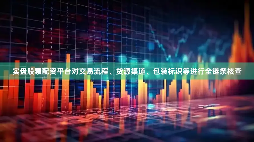 实盘股票配资平台对交易流程、货源渠道、包装标识等进行全链条核查