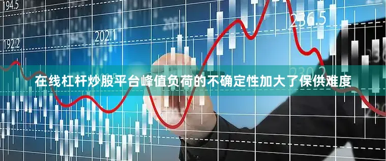 在线杠杆炒股平台峰值负荷的不确定性加大了保供难度