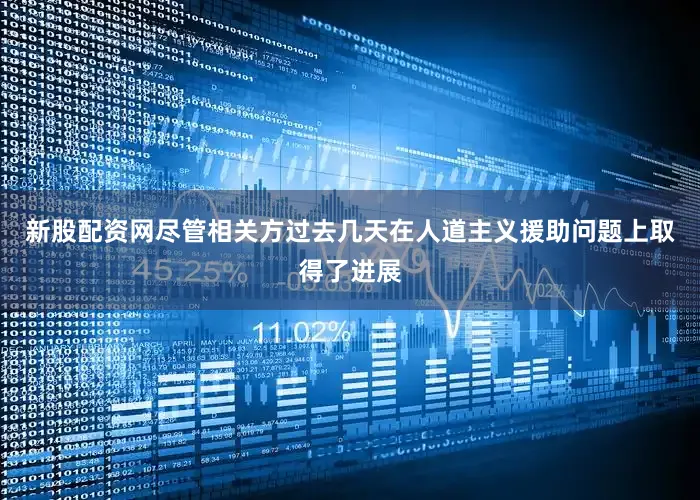 新股配资网尽管相关方过去几天在人道主义援助问题上取得了进展