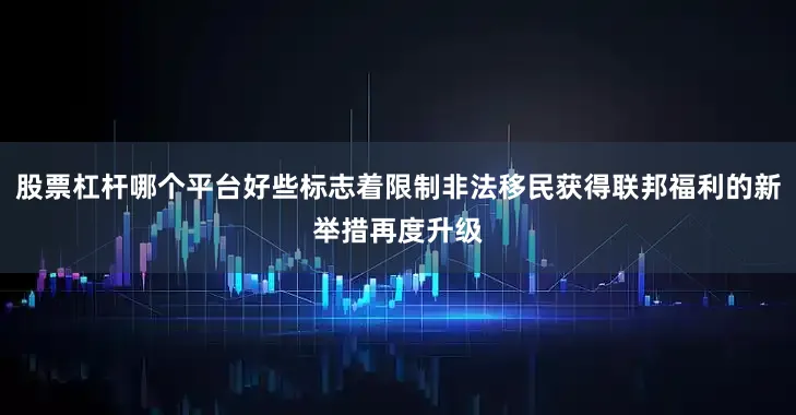 股票杠杆哪个平台好些标志着限制非法移民获得联邦福利的新举措再度升级