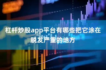 杠杆炒股app平台有哪些把它涂在脱发严重的地方