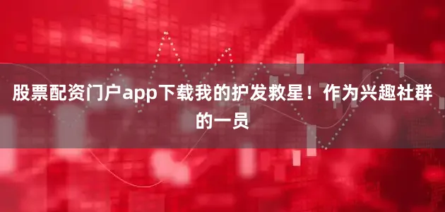 股票配资门户app下载我的护发救星！作为兴趣社群的一员
