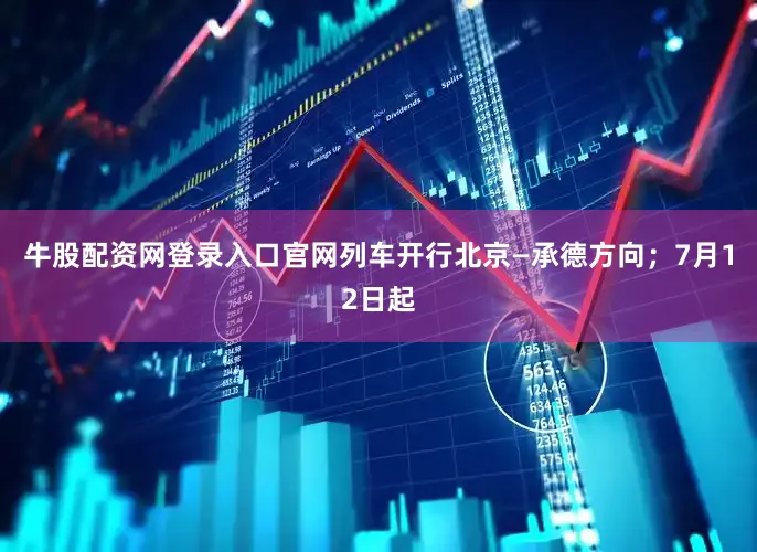 牛股配资网登录入口官网列车开行北京—承德方向；7月12日起
