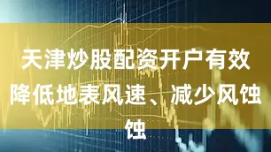 天津炒股配资开户有效降低地表风速、减少风蚀