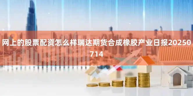 网上的股票配资怎么样瑞达期货合成橡胶产业日报20250714