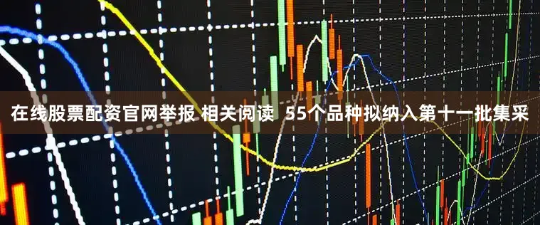 在线股票配资官网举报 相关阅读  55个品种拟纳入第十一批集采