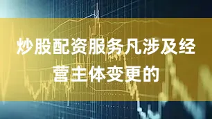 炒股配资服务凡涉及经营主体变更的