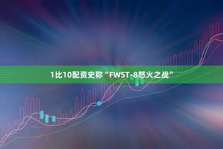 1比10配资史称“FWST-8怒火之战”