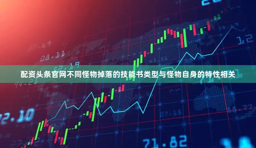 配资头条官网不同怪物掉落的技能书类型与怪物自身的特性相关