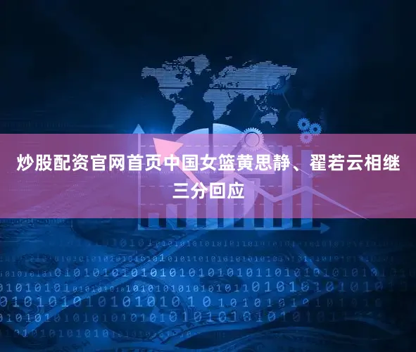 炒股配资官网首页中国女篮黄思静、翟若云相继三分回应