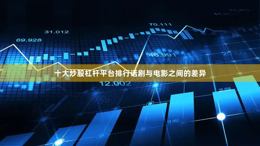 十大炒股杠杆平台排行话剧与电影之间的差异