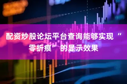 配资炒股论坛平台查询能够实现 “零折痕” 的显示效果