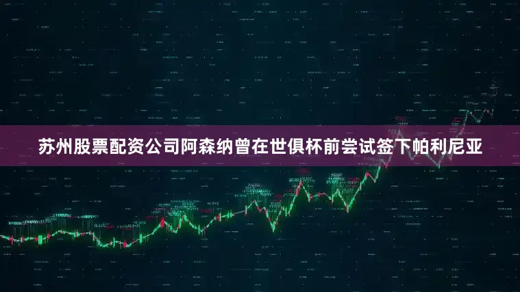 苏州股票配资公司阿森纳曾在世俱杯前尝试签下帕利尼亚