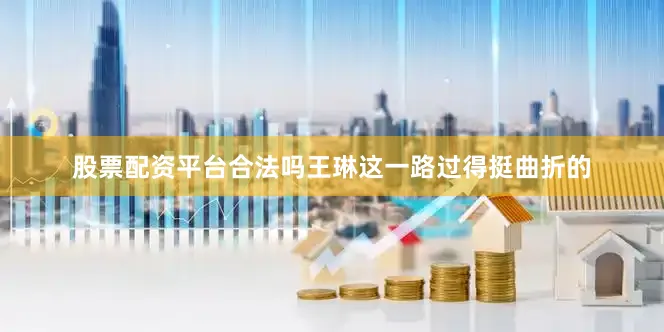 股票配资平台合法吗王琳这一路过得挺曲折的