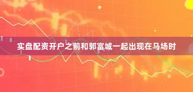 实盘配资开户之前和郭富城一起出现在马场时