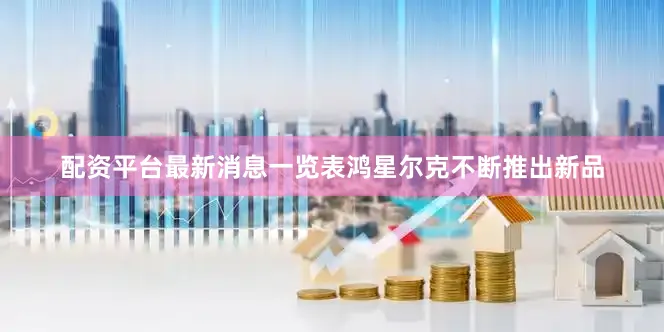 配资平台最新消息一览表鸿星尔克不断推出新品