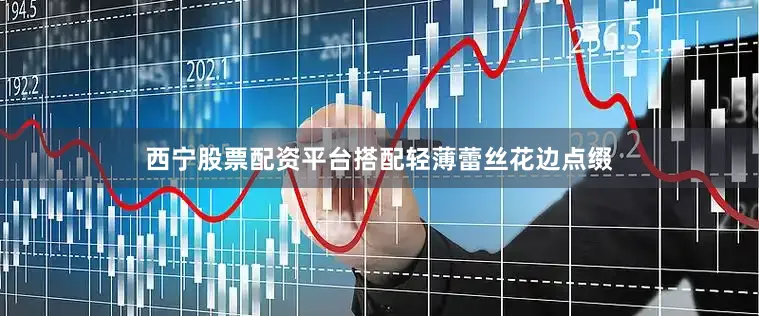 西宁股票配资平台搭配轻薄蕾丝花边点缀