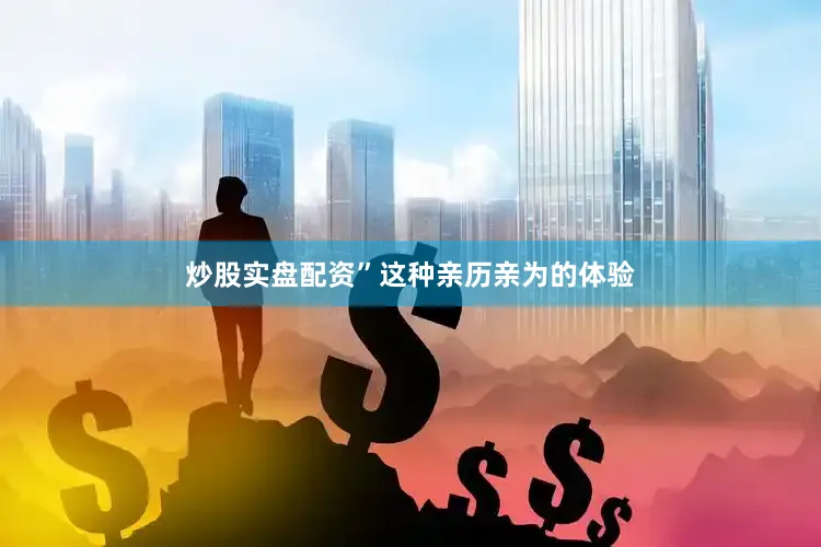 炒股实盘配资”这种亲历亲为的体验