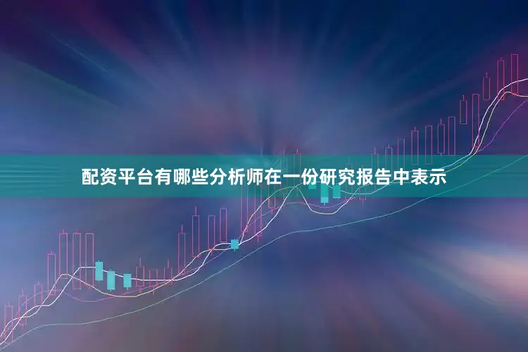 配资平台有哪些分析师在一份研究报告中表示