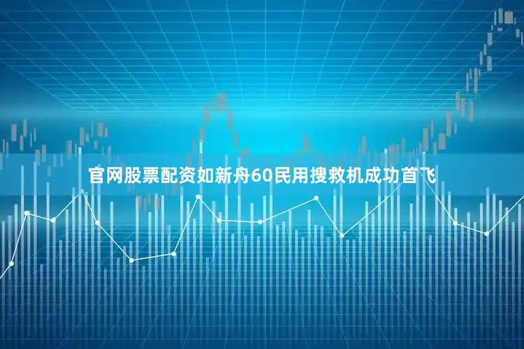 官网股票配资如新舟60民用搜救机成功首飞