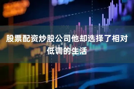 股票配资炒股公司他却选择了相对低调的生活