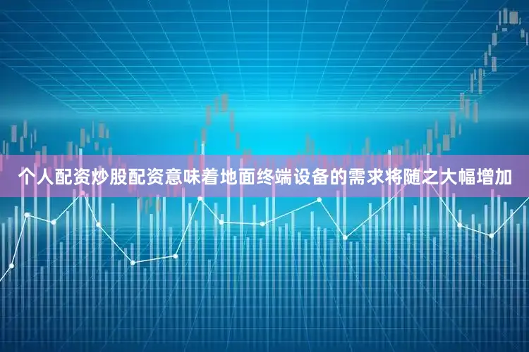 个人配资炒股配资意味着地面终端设备的需求将随之大幅增加