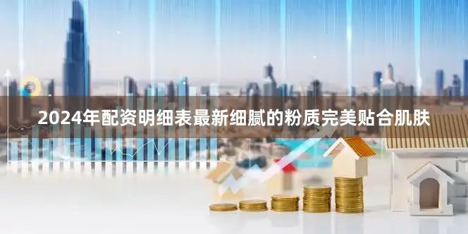 2024年配资明细表最新细腻的粉质完美贴合肌肤
