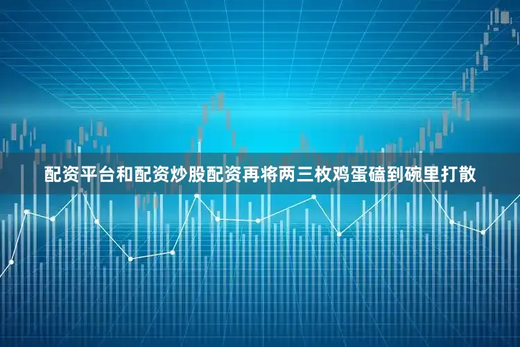 配资平台和配资炒股配资再将两三枚鸡蛋磕到碗里打散